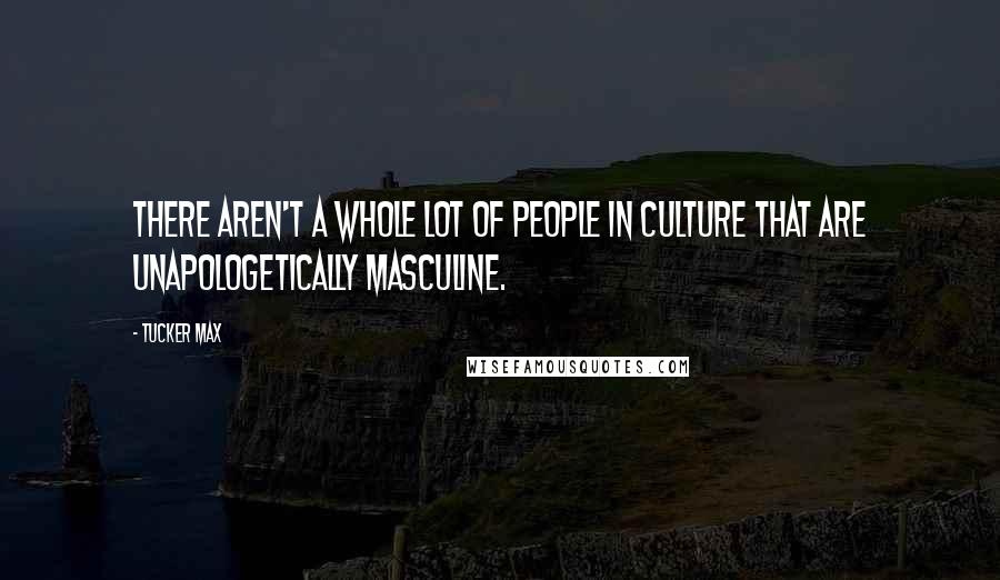 Tucker Max Quotes: There aren't a whole lot of people in culture that are unapologetically masculine.