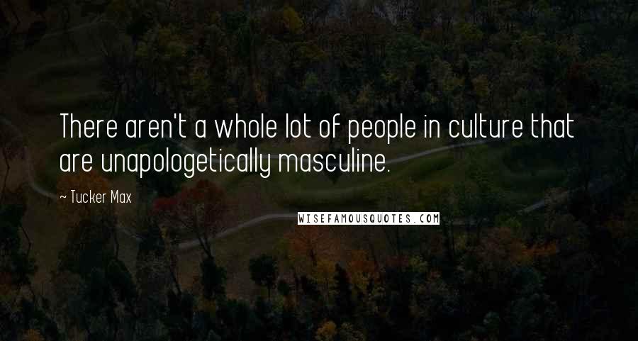 Tucker Max Quotes: There aren't a whole lot of people in culture that are unapologetically masculine.