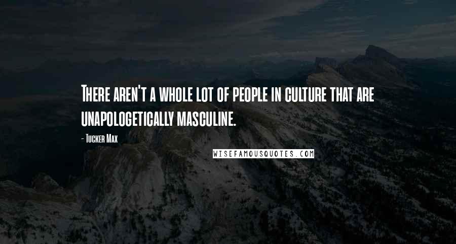 Tucker Max Quotes: There aren't a whole lot of people in culture that are unapologetically masculine.