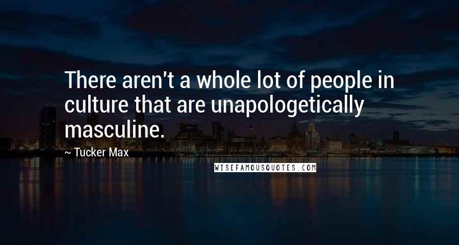 Tucker Max Quotes: There aren't a whole lot of people in culture that are unapologetically masculine.