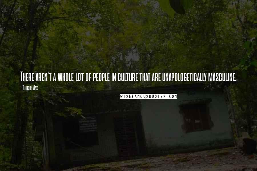 Tucker Max Quotes: There aren't a whole lot of people in culture that are unapologetically masculine.