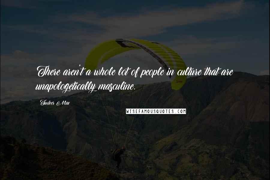 Tucker Max Quotes: There aren't a whole lot of people in culture that are unapologetically masculine.