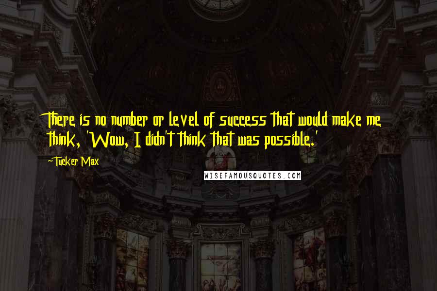 Tucker Max Quotes: There is no number or level of success that would make me think, 'Wow, I didn't think that was possible.'