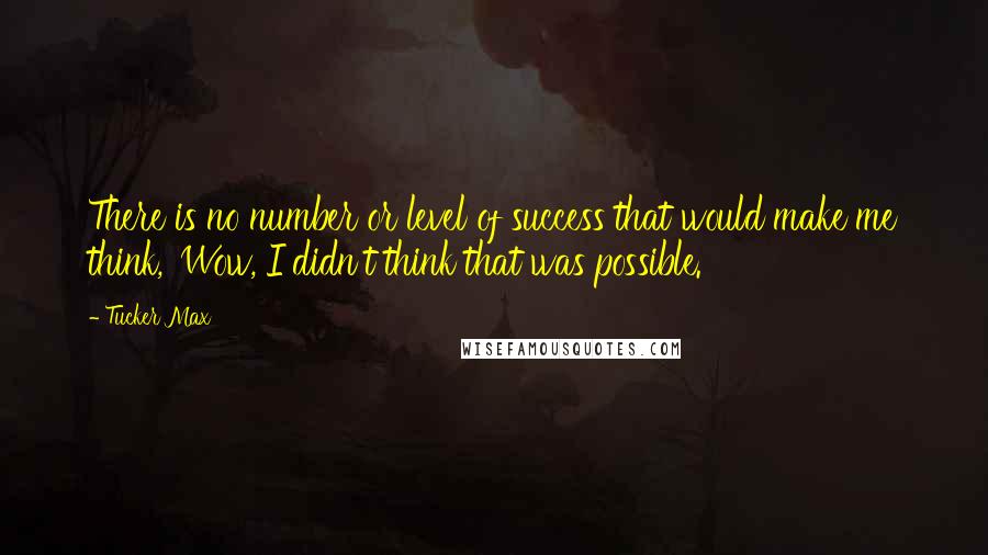 Tucker Max Quotes: There is no number or level of success that would make me think, 'Wow, I didn't think that was possible.'