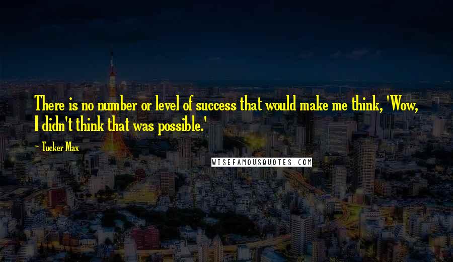 Tucker Max Quotes: There is no number or level of success that would make me think, 'Wow, I didn't think that was possible.'