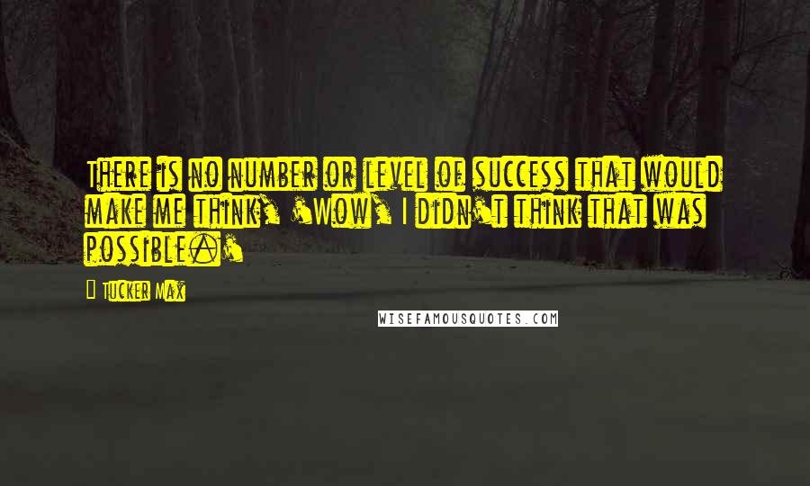 Tucker Max Quotes: There is no number or level of success that would make me think, 'Wow, I didn't think that was possible.'