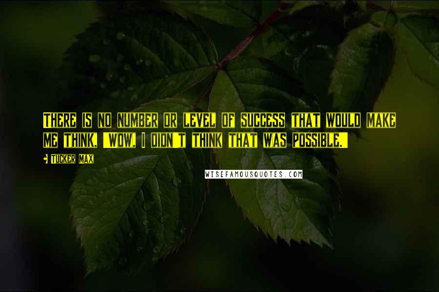 Tucker Max Quotes: There is no number or level of success that would make me think, 'Wow, I didn't think that was possible.'