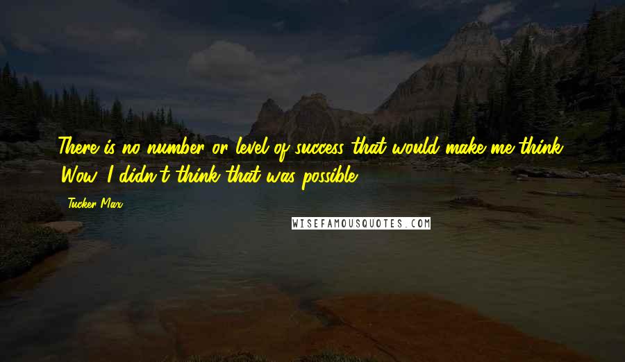 Tucker Max Quotes: There is no number or level of success that would make me think, 'Wow, I didn't think that was possible.'