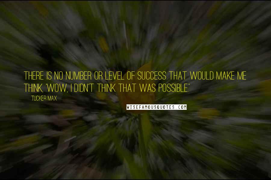 Tucker Max Quotes: There is no number or level of success that would make me think, 'Wow, I didn't think that was possible.'