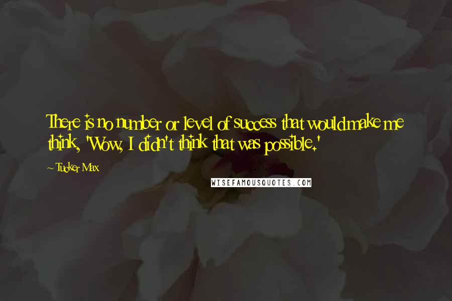 Tucker Max Quotes: There is no number or level of success that would make me think, 'Wow, I didn't think that was possible.'