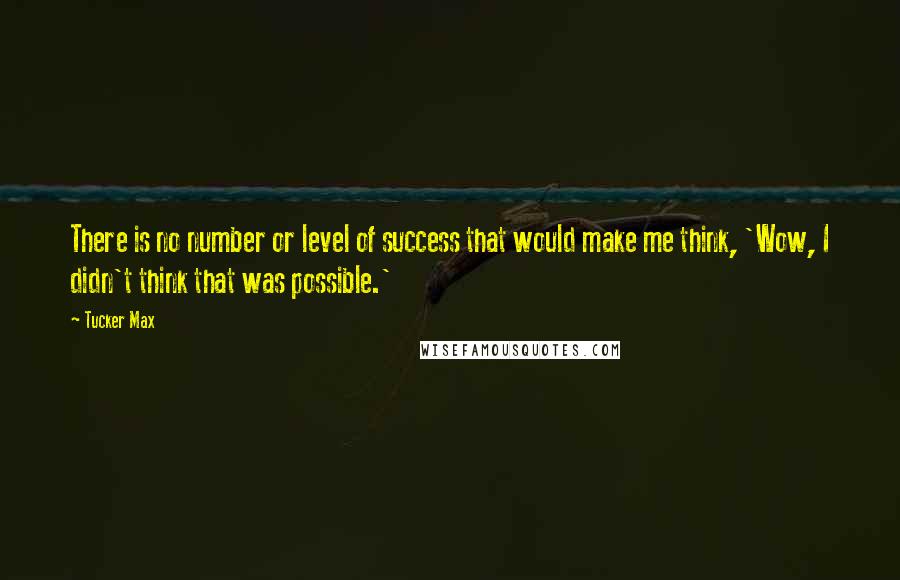 Tucker Max Quotes: There is no number or level of success that would make me think, 'Wow, I didn't think that was possible.'