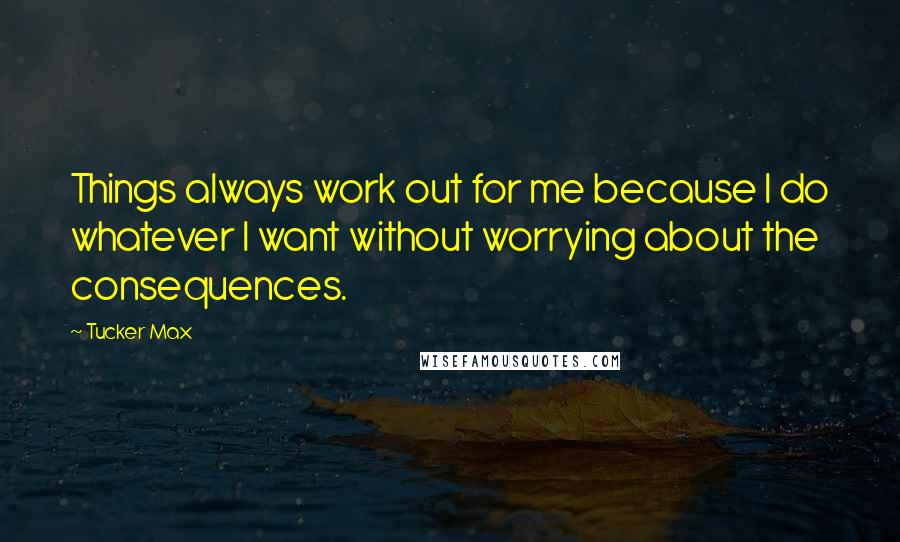 Tucker Max Quotes: Things always work out for me because I do whatever I want without worrying about the consequences.