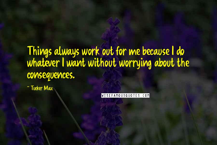 Tucker Max Quotes: Things always work out for me because I do whatever I want without worrying about the consequences.