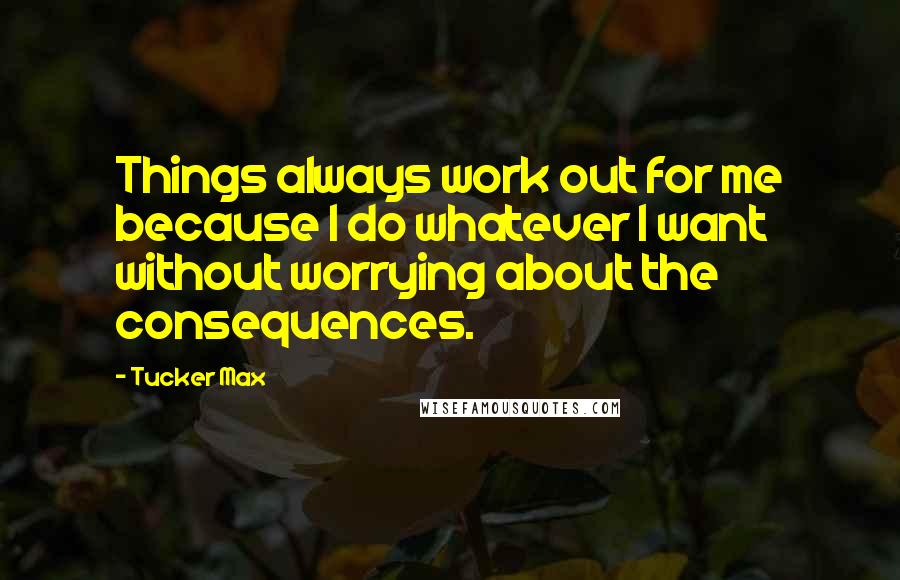 Tucker Max Quotes: Things always work out for me because I do whatever I want without worrying about the consequences.