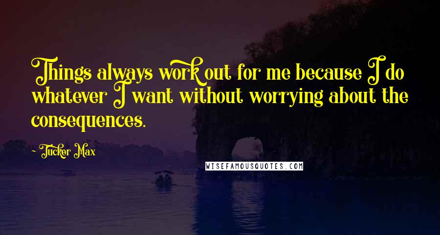 Tucker Max Quotes: Things always work out for me because I do whatever I want without worrying about the consequences.