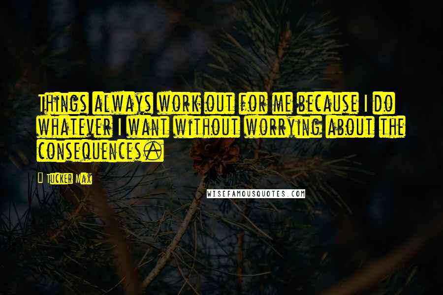 Tucker Max Quotes: Things always work out for me because I do whatever I want without worrying about the consequences.
