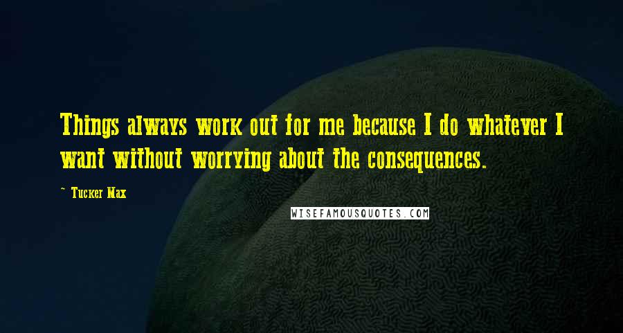 Tucker Max Quotes: Things always work out for me because I do whatever I want without worrying about the consequences.