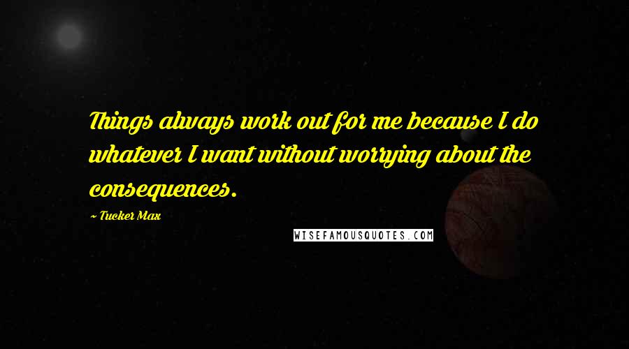 Tucker Max Quotes: Things always work out for me because I do whatever I want without worrying about the consequences.