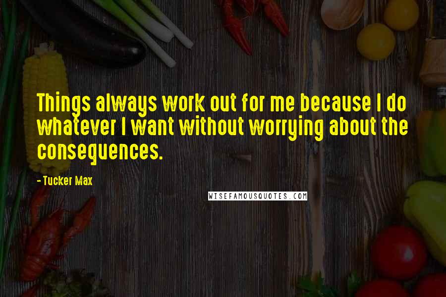 Tucker Max Quotes: Things always work out for me because I do whatever I want without worrying about the consequences.