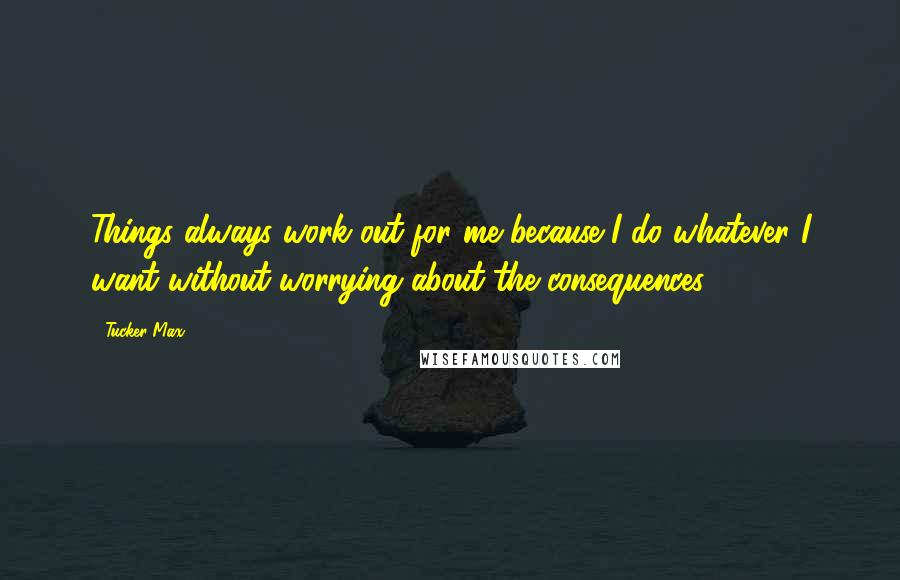 Tucker Max Quotes: Things always work out for me because I do whatever I want without worrying about the consequences.