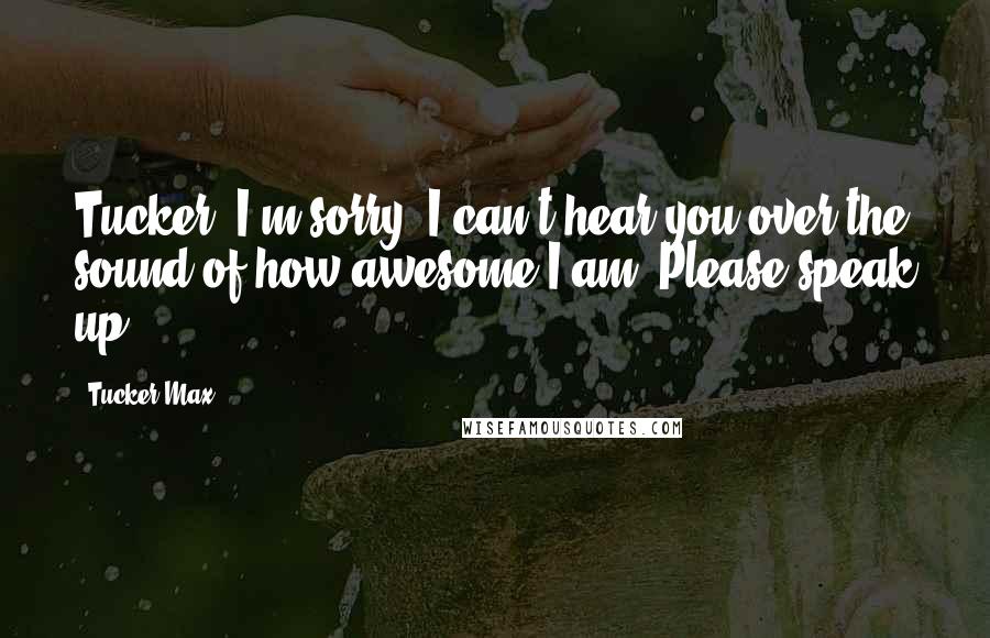 Tucker Max Quotes: Tucker "I'm sorry, I can't hear you over the sound of how awesome I am. Please speak up.