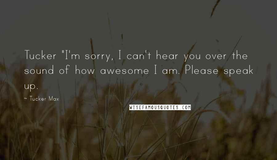 Tucker Max Quotes: Tucker "I'm sorry, I can't hear you over the sound of how awesome I am. Please speak up.