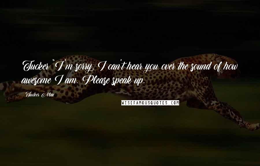 Tucker Max Quotes: Tucker "I'm sorry, I can't hear you over the sound of how awesome I am. Please speak up.