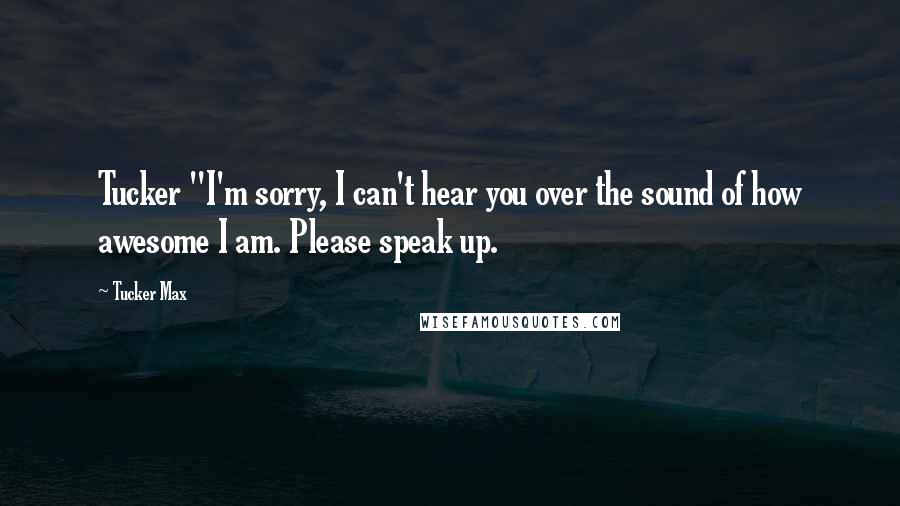 Tucker Max Quotes: Tucker "I'm sorry, I can't hear you over the sound of how awesome I am. Please speak up.