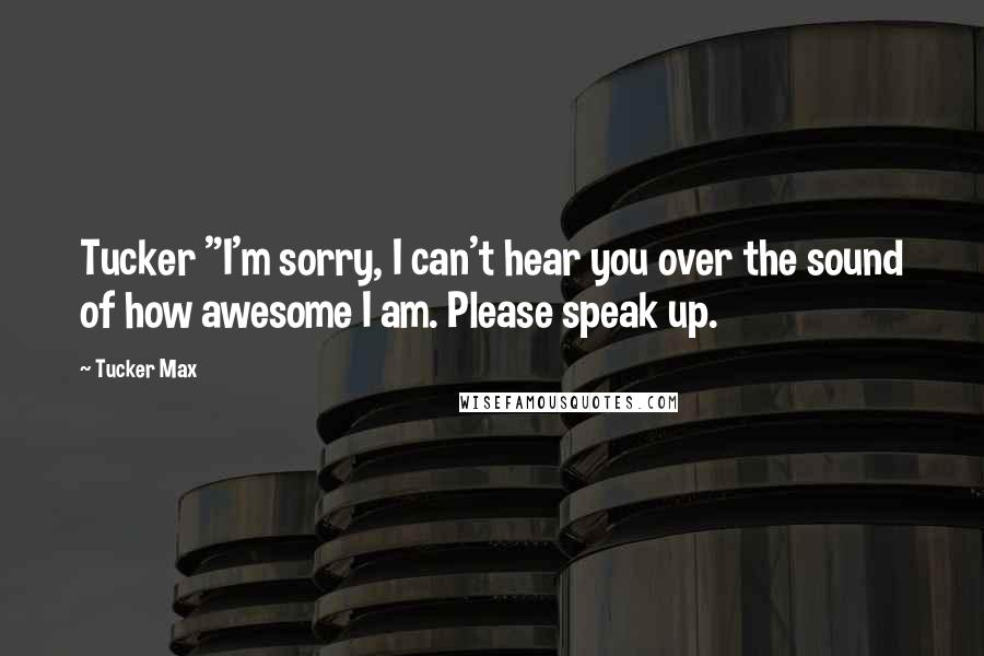 Tucker Max Quotes: Tucker "I'm sorry, I can't hear you over the sound of how awesome I am. Please speak up.