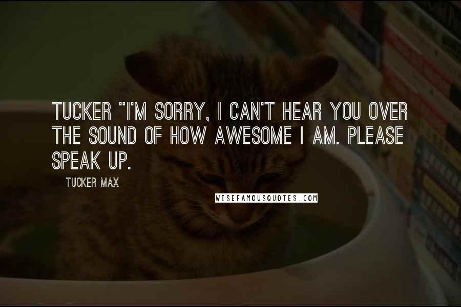 Tucker Max Quotes: Tucker "I'm sorry, I can't hear you over the sound of how awesome I am. Please speak up.