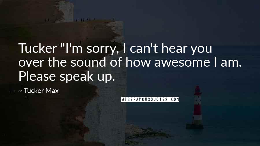 Tucker Max Quotes: Tucker "I'm sorry, I can't hear you over the sound of how awesome I am. Please speak up.