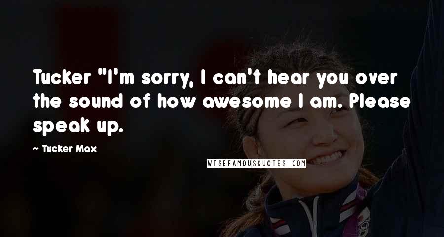 Tucker Max Quotes: Tucker "I'm sorry, I can't hear you over the sound of how awesome I am. Please speak up.