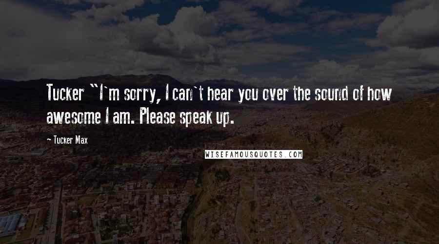 Tucker Max Quotes: Tucker "I'm sorry, I can't hear you over the sound of how awesome I am. Please speak up.