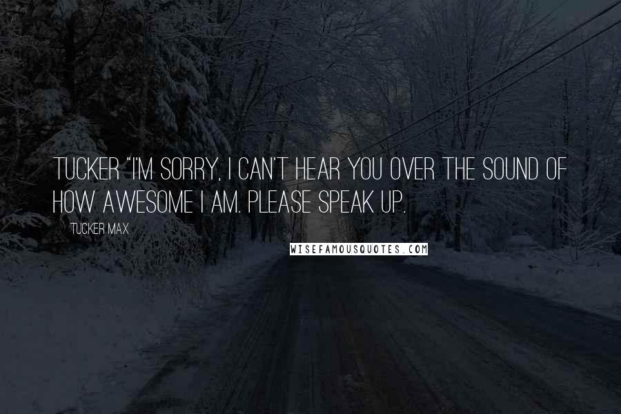 Tucker Max Quotes: Tucker "I'm sorry, I can't hear you over the sound of how awesome I am. Please speak up.
