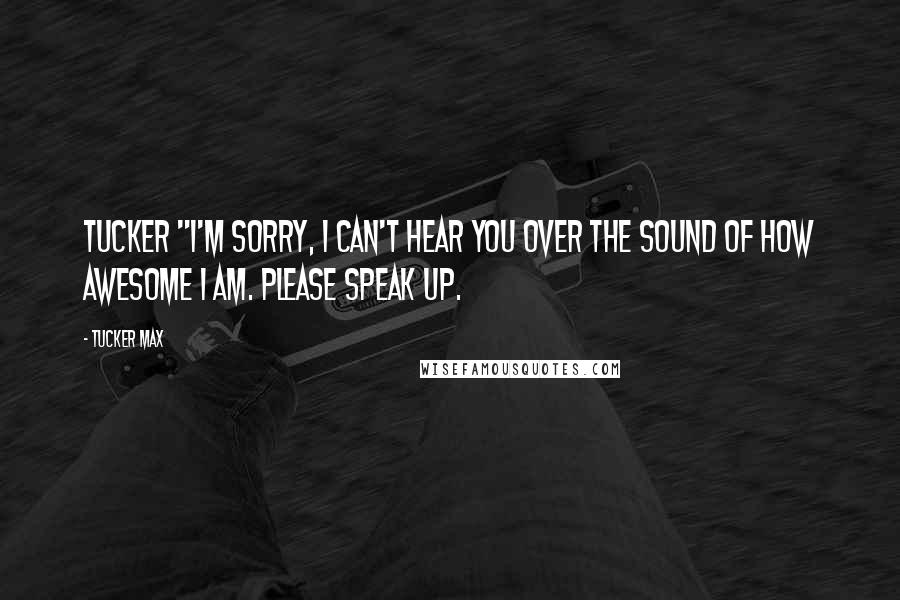 Tucker Max Quotes: Tucker "I'm sorry, I can't hear you over the sound of how awesome I am. Please speak up.