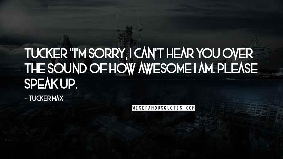 Tucker Max Quotes: Tucker "I'm sorry, I can't hear you over the sound of how awesome I am. Please speak up.