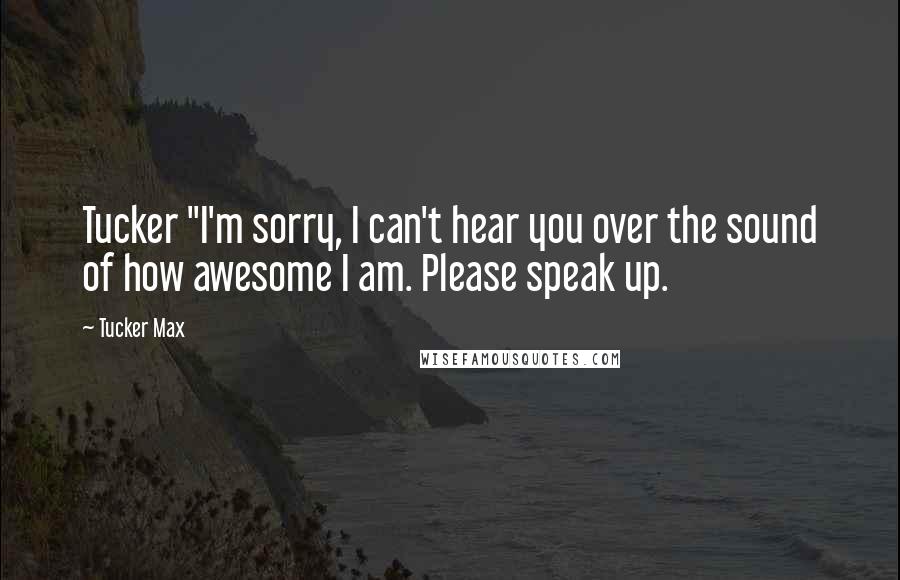 Tucker Max Quotes: Tucker "I'm sorry, I can't hear you over the sound of how awesome I am. Please speak up.