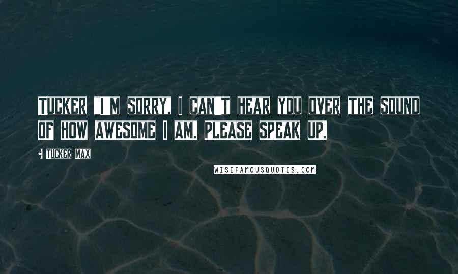 Tucker Max Quotes: Tucker "I'm sorry, I can't hear you over the sound of how awesome I am. Please speak up.