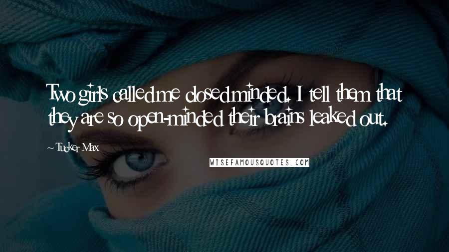 Tucker Max Quotes: Two girls called me closed minded. I tell them that they are so open-minded their brains leaked out.