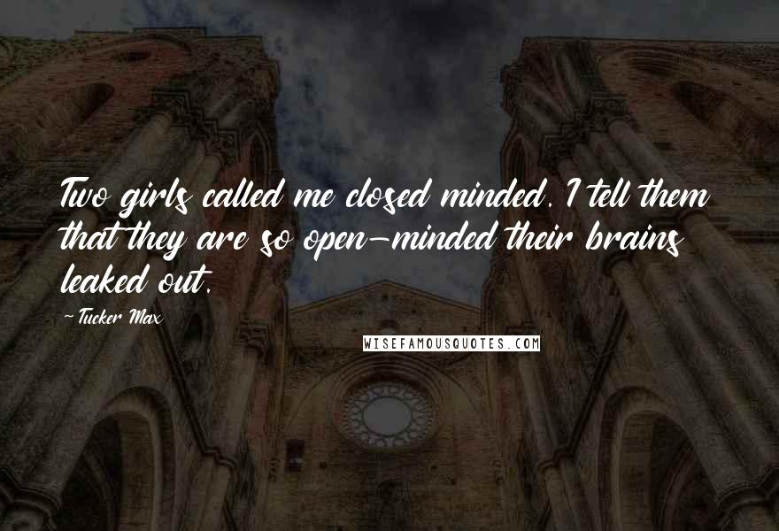 Tucker Max Quotes: Two girls called me closed minded. I tell them that they are so open-minded their brains leaked out.