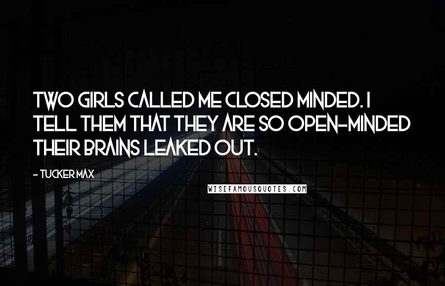 Tucker Max Quotes: Two girls called me closed minded. I tell them that they are so open-minded their brains leaked out.