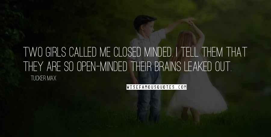 Tucker Max Quotes: Two girls called me closed minded. I tell them that they are so open-minded their brains leaked out.