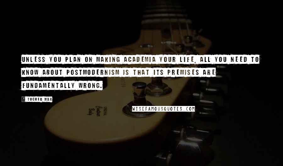 Tucker Max Quotes: Unless you plan on making academia your life, all you need to know about postmodernism is that its premises are fundamentally wrong.