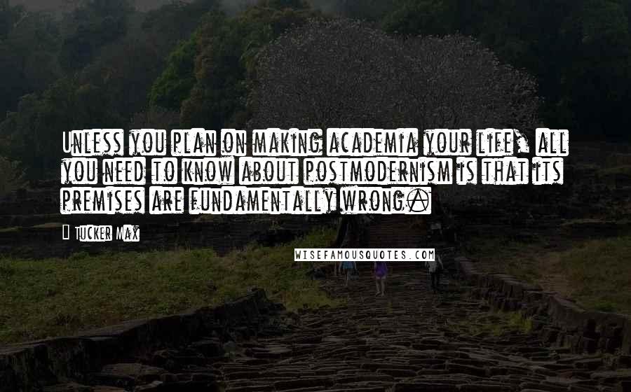 Tucker Max Quotes: Unless you plan on making academia your life, all you need to know about postmodernism is that its premises are fundamentally wrong.