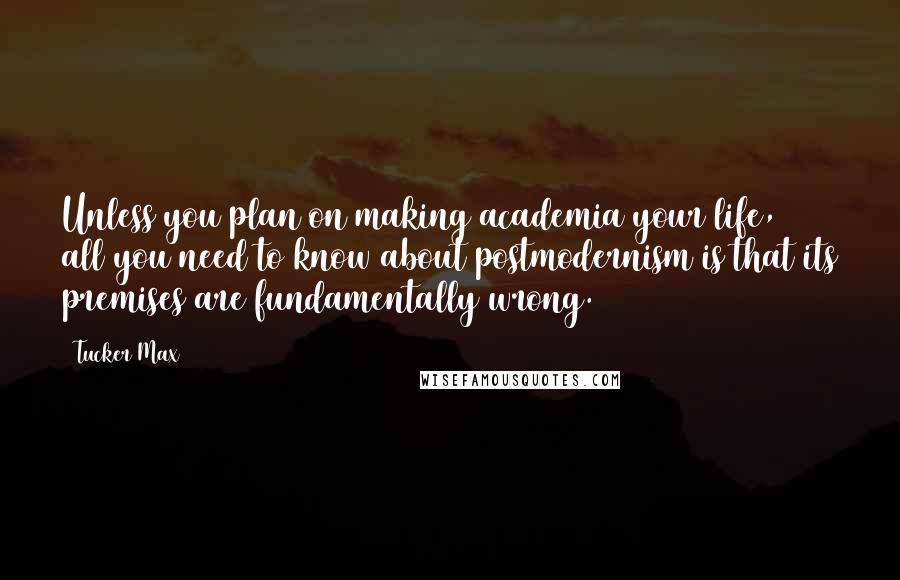 Tucker Max Quotes: Unless you plan on making academia your life, all you need to know about postmodernism is that its premises are fundamentally wrong.