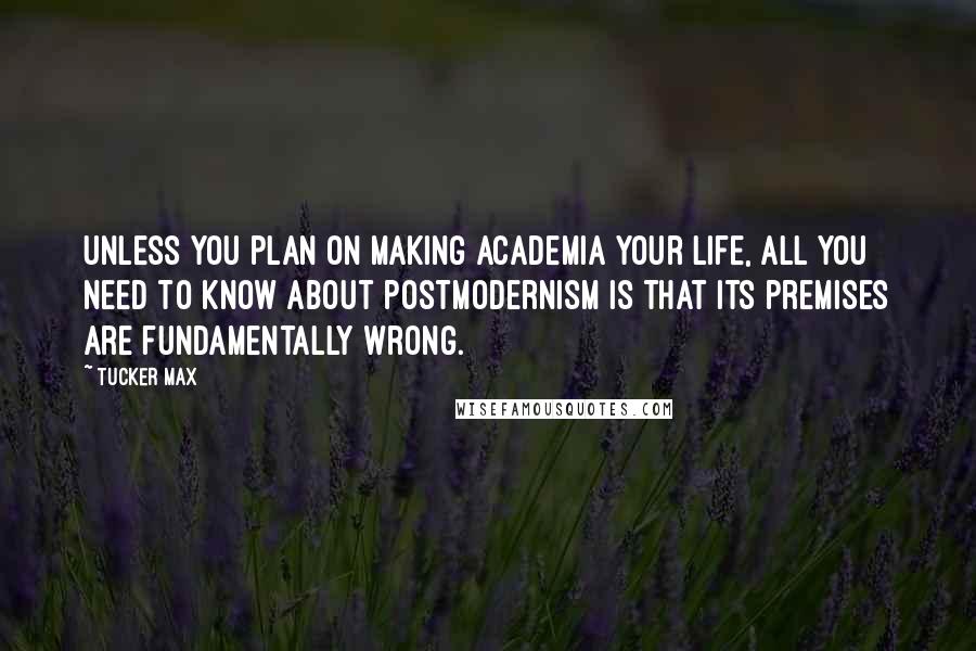 Tucker Max Quotes: Unless you plan on making academia your life, all you need to know about postmodernism is that its premises are fundamentally wrong.