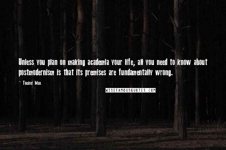 Tucker Max Quotes: Unless you plan on making academia your life, all you need to know about postmodernism is that its premises are fundamentally wrong.