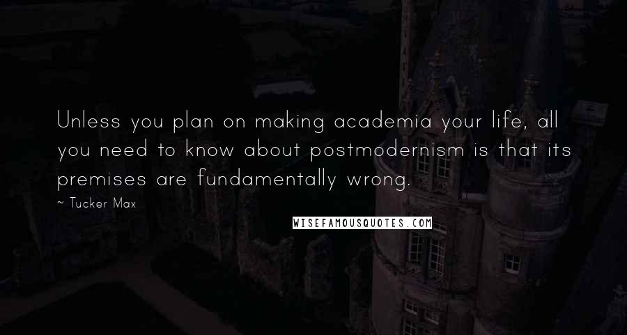 Tucker Max Quotes: Unless you plan on making academia your life, all you need to know about postmodernism is that its premises are fundamentally wrong.