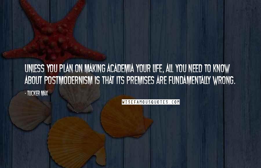 Tucker Max Quotes: Unless you plan on making academia your life, all you need to know about postmodernism is that its premises are fundamentally wrong.