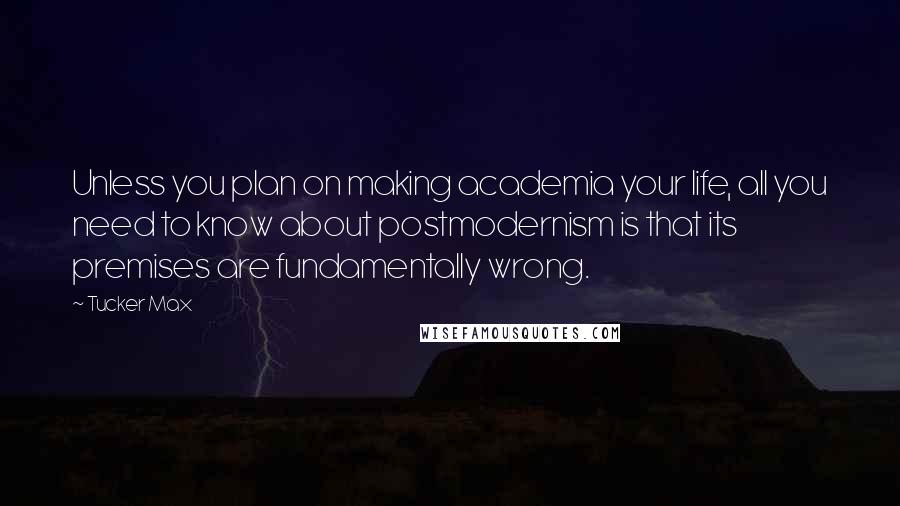 Tucker Max Quotes: Unless you plan on making academia your life, all you need to know about postmodernism is that its premises are fundamentally wrong.